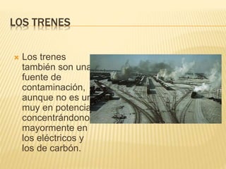 LOS TRENES
 Los trenes
también son una
fuente de
contaminación,
aunque no es una
muy en potencia,
concentrándonos
mayormente en
los eléctricos y
los de carbón.
 