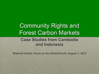 Community Rights and
     Forest Carbon Markets
      Case Studies from Cambodia
             and Indonesia

Shalmali Guttal, Focus on the Global South, August 1, 2012
 