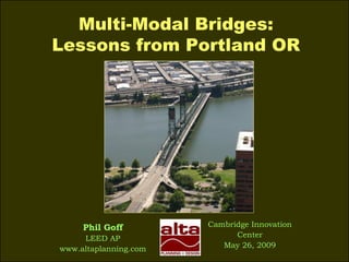 Multi-Modal Bridges: Lessons from Portland OR Cambridge Innovation Center May 26, 2009 Phil Goff LEED AP www.altaplanning.com 