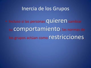 Inercia de los GruposIncluso si las personas quieren cambiar su comportamiento, las normas de los grupos actúan como restricciones.