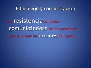 Educación y comunicaciónLa resistencia se reduce comunicándose con los miembros para que vean las razones del cambio.