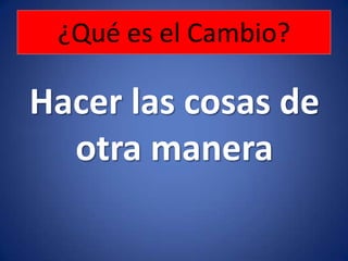 Hacer las cosas de otra manera¿Qué es el Cambio?