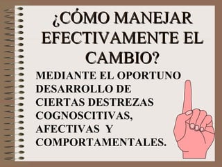 ¿CÓMO MANEJAR EFECTIVAMENTE EL CAMBIO? MEDIANTE EL OPORTUNO DESARROLLO DE  CIERTAS DESTREZAS COGNOSCITIVAS,  AFECTIVAS  Y COMPORTAMENTALES. 