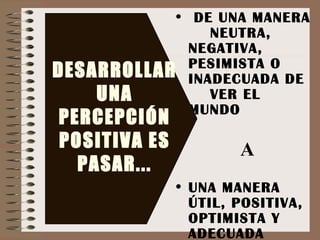 DE UNA MANERA  NEUTRA, NEGATIVA, PESIMISTA O INADECUADA DE  VER EL MUNDO A UNA MANERA ÚTIL, POSITIVA, OPTIMISTA Y ADECUADA  DESARROLLAR UNA PERCEPCIÓN POSITIVA ES PASAR... 