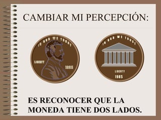 CAMBIAR MI PERCEPCIÓN: ES RECONOCER QUE LA MONEDA TIENE DOS LADOS. 