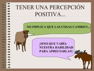 TENER UNA PERCEPCIÓN POSITIVA... NO IMPLICA QUE LAS COSAS CAMBIEN... ¡SINO QUE VARÍA NUESTRA HABILIDAD PARA APRECIARLAS!. 