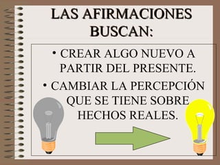 LAS AFIRMACIONES BUSCAN: CREAR ALGO NUEVO A PARTIR DEL PRESENTE. CAMBIAR LA PERCEPCIÓN QUE SE TIENE SOBRE HECHOS REALES. 