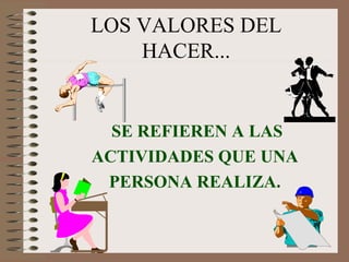 LOS VALORES DEL HACER... SE REFIEREN A LAS ACTIVIDADES QUE UNA PERSONA REALIZA. 