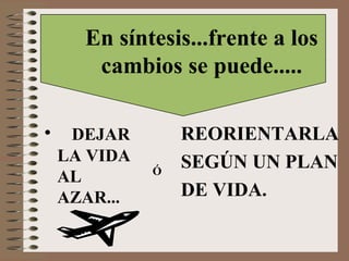 DEJAR LA VIDA AL AZAR... REORIENTARLA SEGÚN UN PLAN DE VIDA. En síntesis...frente a los cambios se puede..... Ó 