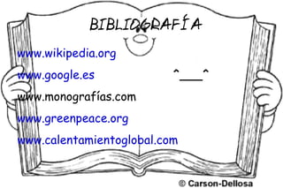 BIBLIOGRAFÍA
www.wikipedia.org
www.google.es             ^___^
www.monografías.com
www.greenpeace.org
www.calentamientoglobal.com
 