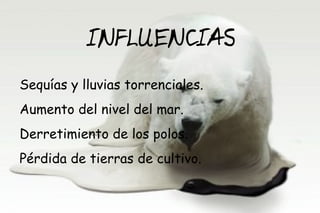 INFLUENCIAS
Sequías y lluvias torrenciales.
Aumento del nivel del mar.
Derretimiento de los polos.
Pérdida de tierras de cultivo.
 