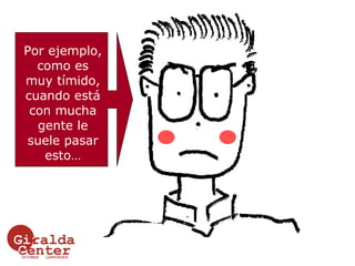 Por ejemplo, como es muy tímido, cuando está con mucha gente le suele pasar esto… 