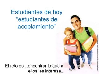 Estudiantes de hoy “estudiantes de acoplamiento”Fototo-créditohttp://alumno.ucol.mx/bernardo466/El reto es…encontrar lo que a ellos les interesa..