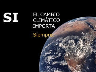 SI EL CAMBIO CLIMÁTICO IMPORTA  Siempre.  
