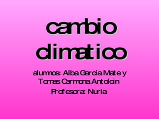 cambio climatico alumnos: Alba García Mate y Tomas Carmona Antoloin  Profesora: Nuria  