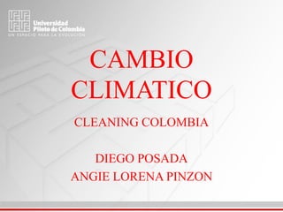 CAMBIO
CLIMATICO
CLEANING COLOMBIA
DIEGO POSADA
ANGIE LORENA PINZON
 