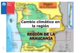 Cambio climático en
la región
REGIÓN DE LA
ARAUCANÍA
 