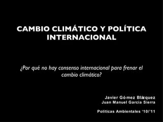 CAMBIO CLIMÁTICO Y POLÍTICA INTERNACIONAL ,[object Object],Javier Gómez Blázquez Juan Manuel García Sierra Políticas Ambientales ‘10/’11 