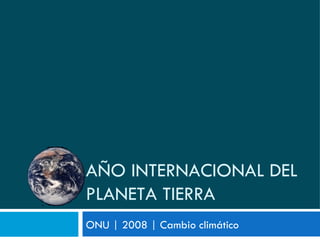 ONU | 2008 | Cambio climático AÑO INTERNACIONAL DEL PLANETA TIERRA 
