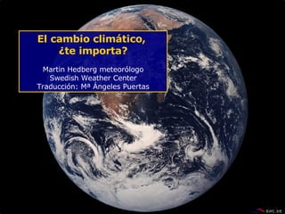 El cambio climático,  ¿te importa? Martin Hedberg meteorólogo Swedish Weather Center Traducción: Mª Ángeles Puertas 