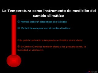    Permite elaborar estadísticas con facilidad     Es facil de comparar con el cambio climático  Se podría confundir la temperatura climática con la diaria     El Cambio Climático también afecta a las precipitaciones, la humedad, el viento etc.. La Temperatura como instrumento de medición del cambio climático  