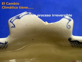 Un proceso irreversible  El Cambio Climático tiene….. 