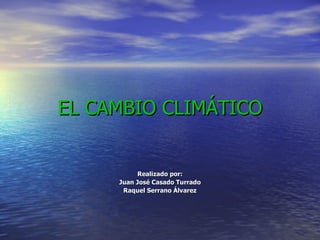 EL CAMBIO CLIMÁTICO Realizado por: Juan José Casado Turrado Raquel Serrano Álvarez 