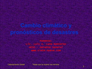 Cambio climático y pronósticos de desastres    Ponente: Lic. Luis A. Luna Renteros AESE.- Gerente General www.siete.nueve.com 