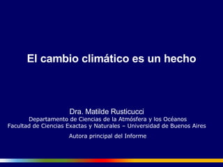 El cambio climático es un hecho Dra. Matilde Rusticucci  Departamento de Ciencias de la Atmósfera y los Océanos Facultad de Ciencias Exactas y Naturales – Universidad de Buenos Aires  Autora principal del Informe 