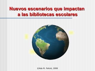 Nuevos escenarios que impactan  a las bibliotecas escolares ©Ada M. Felicié, 2008 