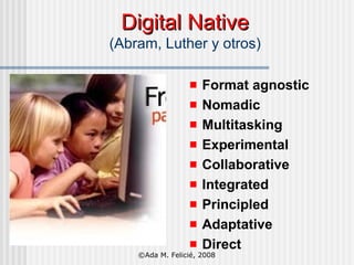 Digital Native (Abram, Luther y otros) Format agnostic Nomadic Multitasking Experimental Collaborative Integrated Principled Adaptative Direct ©Ada M. Felicié, 2008 