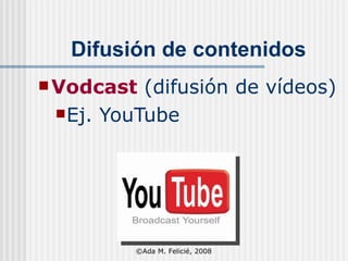 Difusión de contenidos Vodcast   (difusión de vídeos) Ej. YouTube ©Ada M. Felicié, 2008 
