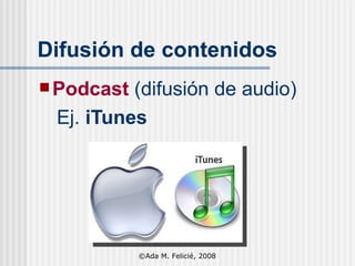 Difusión de contenidos Podcast   (difusión de audio) Ej.  iTunes Difusión de contenidos ©Ada M. Felicié, 2008 