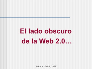 El lado obscuro  de la Web 2.0… ©Ada M. Felicié, 2008 