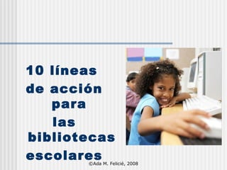 10 líneas  de acción para  las bibliotecas escolares ©Ada M. Felicié, 2008 