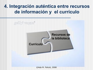 4. Integración auténtica entre recursos  de información y  el currículo  Currículo Recursos de la biblioteca ©Ada M. Felicié, 2008 