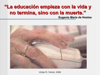 “ La educación empieza con la vida y no termina, sino con la muerte.” Eugenio María de Hostos ©Ada M. Felicié, 2008 