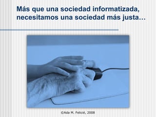 M ás que una sociedad informatizada , necesitamos una  sociedad más justa… ©Ada M. Felicié, 2008 
