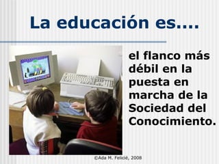 La educación es.... el flanco más débil en la puesta en marcha de la Sociedad del Conocimiento. ©Ada M. Felicié, 2008 
