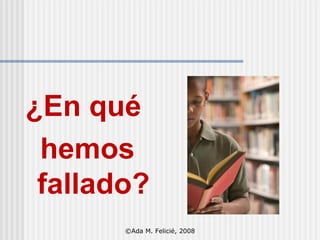 ¿En qué  hemos fallado? ©Ada M. Felicié, 2008 