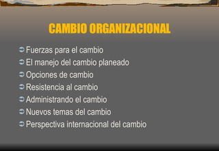 CAMBIO ORGANIZACIONAL Fuerzas para el cambio El manejo del cambio planeado Opciones de cambio Resistencia al cambio Administrando el cambio Nuevos temas del cambio Perspectiva internacional del cambio  