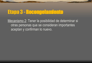 Etapa 3 -  Recongelamiento Mecanismo 2 : Tener la posibilidad de determinar si otras personas que se consideran importantes aceptan y confirman lo nuevo. 