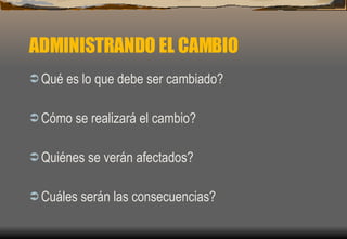 ADMINISTRANDO EL CAMBIO Qué es lo que debe ser cambiado? Cómo se realizará el cambio? Quiénes se verán afectados? Cuáles serán las consecuencias? 