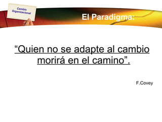 El Paradigma: “ Quien no se adapte al cambio morirá en el camino”.   F.Covey 
