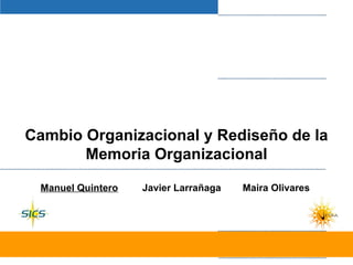 Cambio Organizacional y Rediseño de la Memoria Organizacional Manuel Quintero   Javier Larrañaga  Maira Olivares  