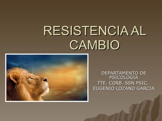 RESISTENCIA AL CAMBIO DEPARTAMENTO DE PSICOLOGIA TTE. CORB. SSN PSIC.  EUGENIO LOZANO GARCIA 