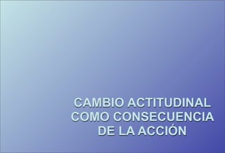 CAMBIO ACTITUDINAL
COMO CONSECUENCIA
   DE LA ACCIÓN
 