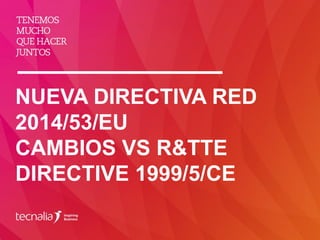 NUEVA DIRECTIVA RED
2014/53/EU
CAMBIOS VS R&TTE
DIRECTIVE 1999/5/CE
 