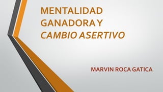 MENTALIDAD
GANADORAY
CAMBIO ASERTIVO
MARVIN ROCA GATICA
 