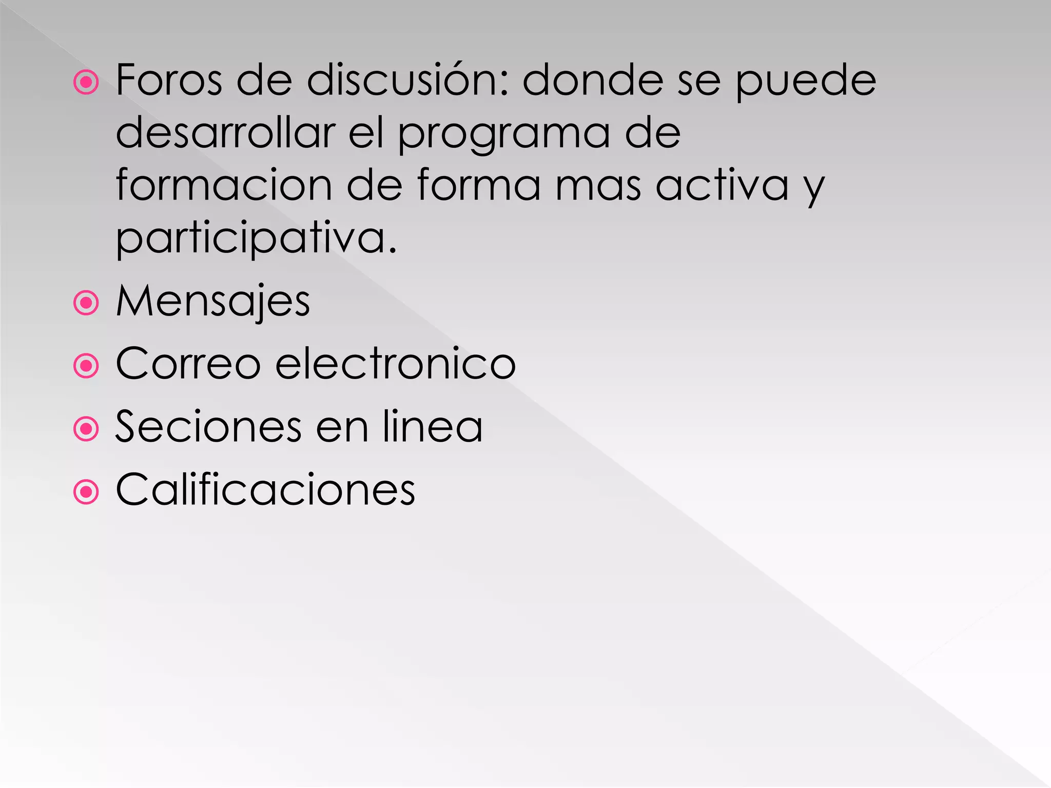  Foros de discusión: donde se puede
desarrollar el programa de
formacion de forma mas activa y
participativa.
 Mensajes
 Correo electronico
 Seciones en linea
 Calificaciones
 